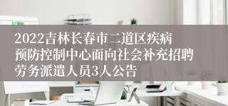 2022吉林长春市二道区疾病预防控制中心面向社会补充招聘劳务派遣人员3人公告