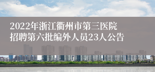 2022年浙江衢州市第三医院招聘第六批编外人员23人公告