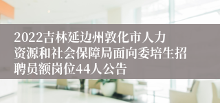 2022吉林延边州敦化市人力资源和社会保障局面向委培生招聘员额岗位44人公告