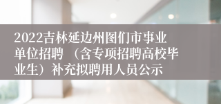 2022吉林延边州图们市事业单位招聘 （含专项招聘高校毕业生）补充拟聘用人员公示