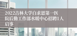 2022吉林大学白求恩第一医院后勤工作部水暖中心招聘1人启事