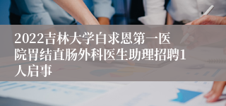 2022吉林大学白求恩第一医院胃结直肠外科医生助理招聘1人启事