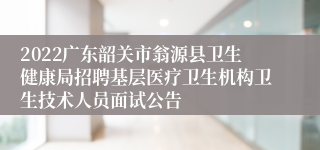 2022广东韶关市翁源县卫生健康局招聘基层医疗卫生机构卫生技术人员面试公告