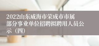 2022山东威海市荣成市市属部分事业单位招聘拟聘用人员公示（四）