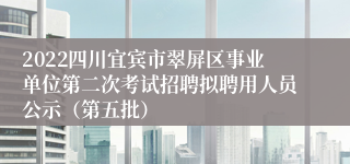 2022四川宜宾市翠屏区事业单位第二次考试招聘拟聘用人员公示（第五批）