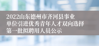 2022山东德州市齐河县事业单位引进优秀青年人才双向选择第一批拟聘用人员公示