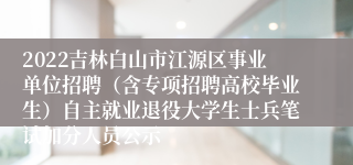 2022吉林白山市江源区事业单位招聘（含专项招聘高校毕业生）自主就业退役大学生士兵笔试加分人员公示