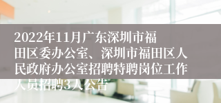 2022年11月广东深圳市福田区委办公室、深圳市福田区人民政府办公室招聘特聘岗位工作人员招聘3人公告
