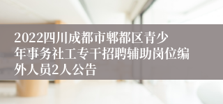 2022四川成都市郫都区青少年事务社工专干招聘辅助岗位编外人员2人公告