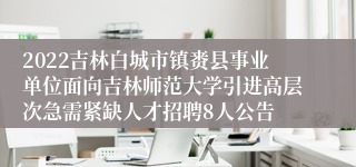 2022吉林白城市镇赉县事业单位面向吉林师范大学引进高层次急需紧缺人才招聘8人公告