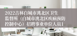 2022吉林白城市洮北区卫生监督所（白城市洮北区疾病预防控制中心）招聘事业单位人员10人公告