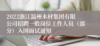2022浙江温州木材集团有限公司招聘一般岗位工作人员（部分）入围面试通知