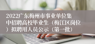 2022广东梅州市事业单位集中招聘高校毕业生（梅江区岗位）拟聘用人员公示（第一批）
