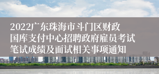 2022广东珠海市斗门区财政国库支付中心招聘政府雇员考试笔试成绩及面试相关事项通知
