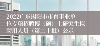 2022广东揭阳市市直事业单位专项招聘博（硕）士研究生拟聘用人员（第二十批）公示