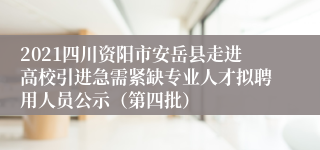 2021四川资阳市安岳县走进高校引进急需紧缺专业人才拟聘用人员公示（第四批）