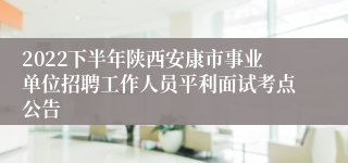 2022下半年陕西安康市事业单位招聘工作人员平利面试考点公告