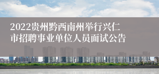 2022贵州黔西南州举行兴仁市招聘事业单位人员面试公告