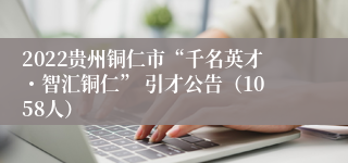 2022贵州铜仁市“千名英才・智汇铜仁” 引才公告（1058人）