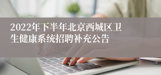 2022年下半年北京西城区卫生健康系统招聘补充公告