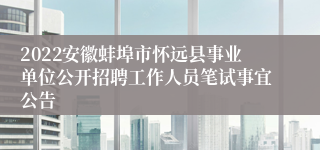 2022安徽蚌埠市怀远县事业单位公开招聘工作人员笔试事宜公告