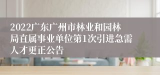 2022广东广州市林业和园林局直属事业单位第1次引进急需人才更正公告