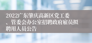 2022广东肇庆高新区党工委、管委会办公室招聘政府雇员拟聘用人员公告