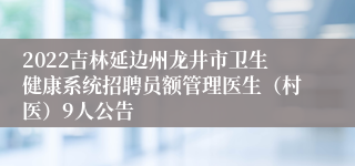 2022吉林延边州龙井市卫生健康系统招聘员额管理医生（村医）9人公告