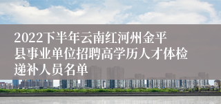 2022下半年云南红河州金平县事业单位招聘高学历人才体检递补人员名单