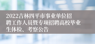 2022吉林四平市事业单位招聘工作人员暨专项招聘高校毕业生体检、考察公告