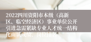 2022四川资阳市本级（高新区、临空经济区）事业单位公开引进急需紧缺专业人才统一结构化面试成绩、岗位排名