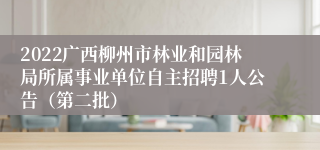 2022广西柳州市林业和园林局所属事业单位自主招聘1人公告（第二批）