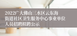 2022广大佛山三水区云东海街道社区卫生服务中心事业单位人员招聘拟聘公示