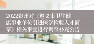 2022贵州对《遵义市卫生健康事业单位引进医学检验人才简章》相关事宜进行调整补充公告