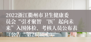 2022浙江衢州市卫生健康委员会“引才聚智 ‘医’起向未来”入围体检、考核人员公布表（公告二第2期硕士）