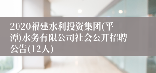 2020福建水利投资集团(平潭)水务有限公司社会公开招聘公告(12人)