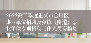 2022第三季度重庆市合川区事业单位招聘及乡镇（街道）事业单位专项招聘工作人员资格复审公告