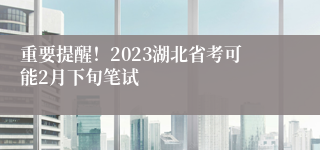 重要提醒！2023湖北省考可能2月下旬笔试