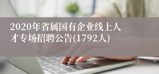 2020年省属国有企业线上人才专场招聘公告(1792人)