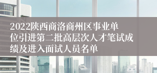 2022陕西商洛商州区事业单位引进第二批高层次人才笔试成绩及进入面试人员名单