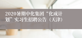 2020暑期中化集团“化成计划”实习生招聘公告（天津）