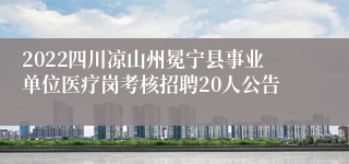 2022四川凉山州冕宁县事业单位医疗岗考核招聘20人公告