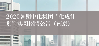 2020暑期中化集团“化成计划”实习招聘公告（南京）