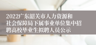 2022广东韶关市人力资源和社会保障局下属事业单位集中招聘高校毕业生拟聘人员公示