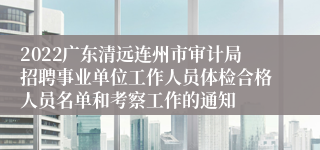 2022广东清远连州市审计局招聘事业单位工作人员体检合格人员名单和考察工作的通知