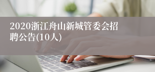 2020浙江舟山新城管委会招聘公告(10人)