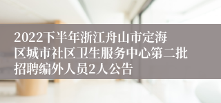 2022下半年浙江舟山市定海区城市社区卫生服务中心第二批招聘编外人员2人公告