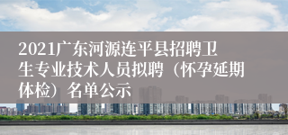 2021广东河源连平县招聘卫生专业技术人员拟聘（怀孕延期体检）名单公示