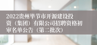 2022贵州毕节市开源建设投资（集团）有限公司招聘资格初审名单公告（第二批次）