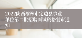 2022陕西榆林市定边县事业单位第二批招聘面试资格复审通知